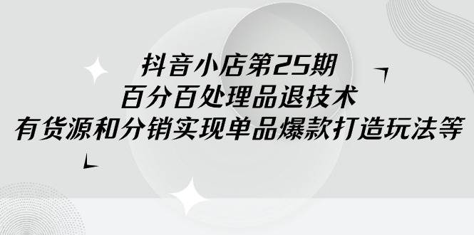 抖音小店-第25期，百分百处理品退技术，有货源和分销实现单品爆款打造玩法赚米吧-网创项目资源站-副业项目-创业项目-搞钱项目赚米吧