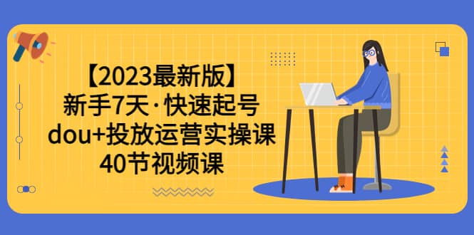 【2023最新版】新手7天·快速起号：dou+投放运营实操课（40节视频课）赚米吧-网创项目资源站-副业项目-创业项目-搞钱项目赚米吧