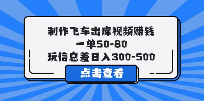 制作飞车出库视频赚钱，一单50-80，玩信息差日入300-500赚米吧-网创项目资源站-副业项目-创业项目-搞钱项目赚米吧