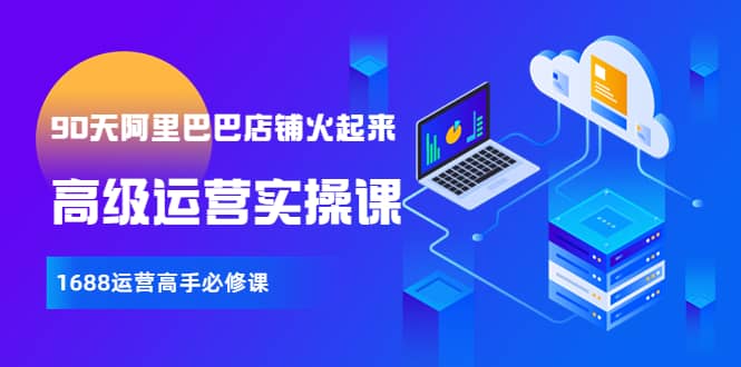 【90天阿里巴巴店铺火起来】高级运营实操课，1688运营高手必修课赚米吧-网创项目资源站-副业项目-创业项目-搞钱项目赚米吧