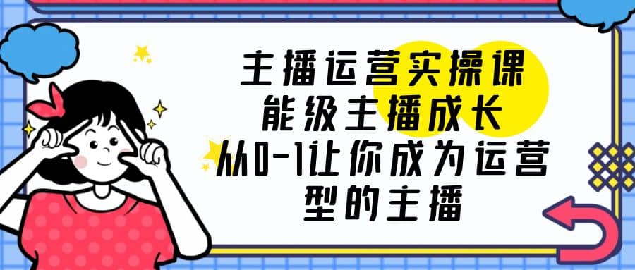 主播运营实操课，能级-主播成长，从0-1让你成为运营型的主播赚米吧-网创项目资源站-副业项目-创业项目-搞钱项目赚米吧