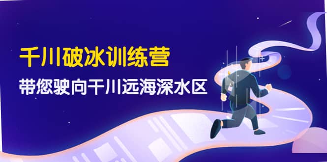 千川破冰训练营，带您驶向干川远海深水区-价值499元赚米吧-网创项目资源站-副业项目-创业项目-搞钱项目赚米吧