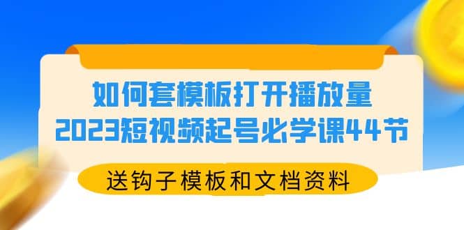 如何套模板打开播放量，2023短视频起号必学课44节（送钩子模板和文档资料）赚米吧-网创项目资源站-副业项目-创业项目-搞钱项目赚米吧