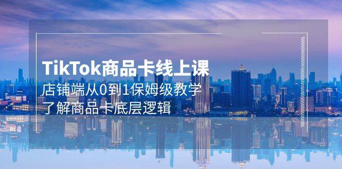 Tk商品卡线上课，店铺端从0到1保姆级教学，了解商品卡底层逻辑（20节）赚米吧-网创项目资源站-副业项目-创业项目-搞钱项目赚米吧