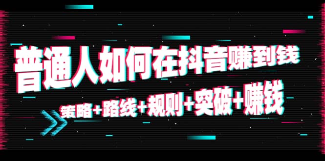 普通人如何在抖音赚到钱：策略+路线+规则+突破+赚钱（10节课）赚米吧-网创项目资源站-副业项目-创业项目-搞钱项目赚米吧