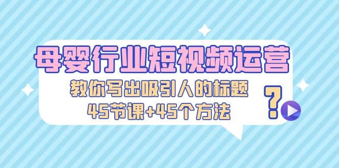 母婴行业短视频运营：教你写个吸引人的标题，45节课+45个方法赚米吧-网创项目资源站-副业项目-创业项目-搞钱项目赚米吧