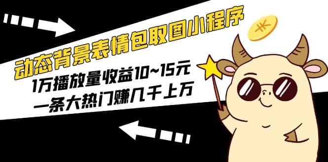 动态背景表情包取图小程序，1万播放量收益10~15元赚米吧-网创项目资源站-副业项目-创业项目-搞钱项目赚米吧