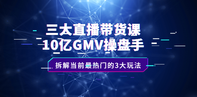三大直播带货课：10亿GMV操盘手，拆解当前最热门的3大玩法赚米吧-网创项目资源站-副业项目-创业项目-搞钱项目赚米吧