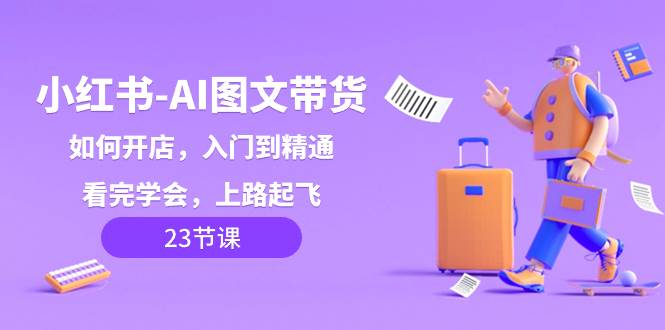 小红书-AI图文带货，如何开店，入门到精通，看完学会，上路起飞！赚米吧-网创项目资源站-副业项目-创业项目-搞钱项目赚米吧
