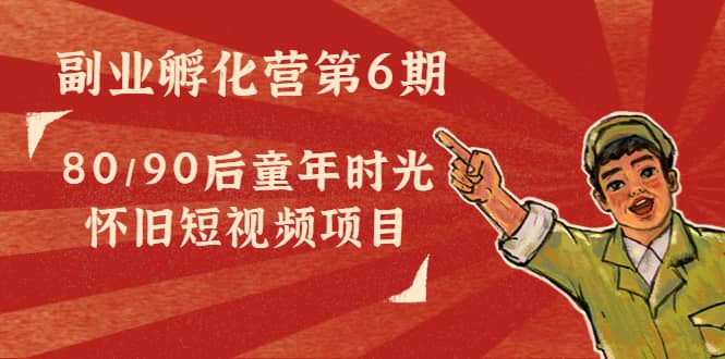 副业孵化营第6期：80/90后童年时光怀旧短视频项目赚米吧-网创项目资源站-副业项目-创业项目-搞钱项目赚米吧