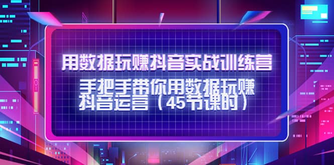 用数据玩赚抖音实战训练营：手把手带你用数据玩赚抖音运营（45节课时）赚米吧-网创项目资源站-副业项目-创业项目-搞钱项目赚米吧