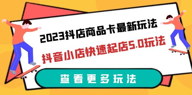 2023抖店商品卡最新玩法，抖音小店快速起店5.0玩法（11节课）赚米吧-网创项目资源站-副业项目-创业项目-搞钱项目赚米吧