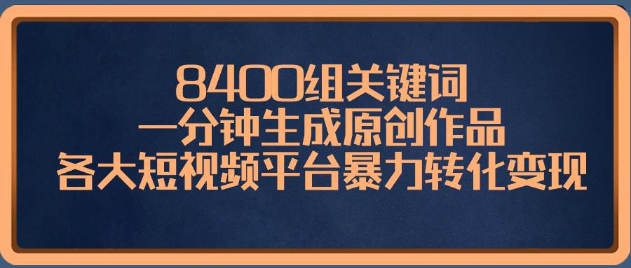 8400组关键词，一分钟生成原创作品，各大短视频平台暴力转化变现赚米吧-网创项目资源站-副业项目-创业项目-搞钱项目赚米吧