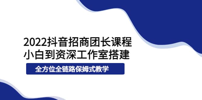 2022抖音招商团长课程，从小白到资深工作室搭建，全方位全链路保姆式教学赚米吧-网创项目资源站-副业项目-创业项目-搞钱项目赚米吧