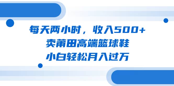 每天两小时，收入500+，卖莆田高端篮球鞋，小白轻松月入过万（教程+素材）赚米吧-网创项目资源站-副业项目-创业项目-搞钱项目赚米吧