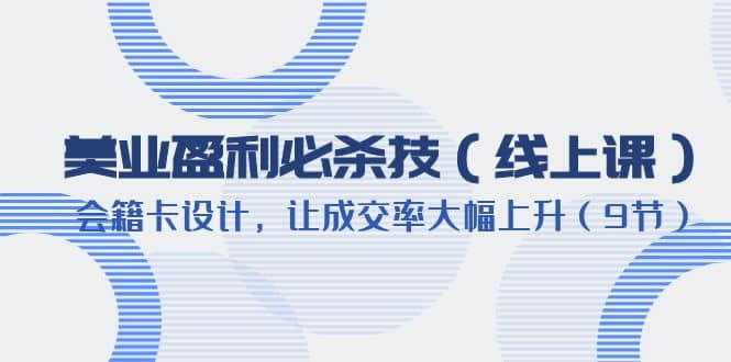 美业盈利·必杀技（线上课）-会籍卡设计，让成交率大幅上升（9节）赚米吧-网创项目资源站-副业项目-创业项目-搞钱项目赚米吧