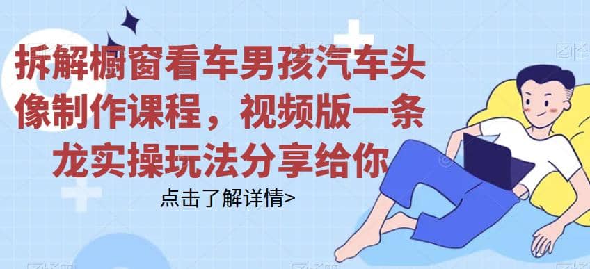 拆解橱窗看车男孩汽车头像制作课程，视频版一条龙实操玩法分享给你赚米吧-网创项目资源站-副业项目-创业项目-搞钱项目赚米吧