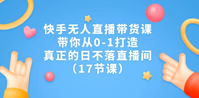 快手无人直播带货课，带你从0-1打造，真正的日不落直播间（17节课）赚米吧-网创项目资源站-副业项目-创业项目-搞钱项目赚米吧