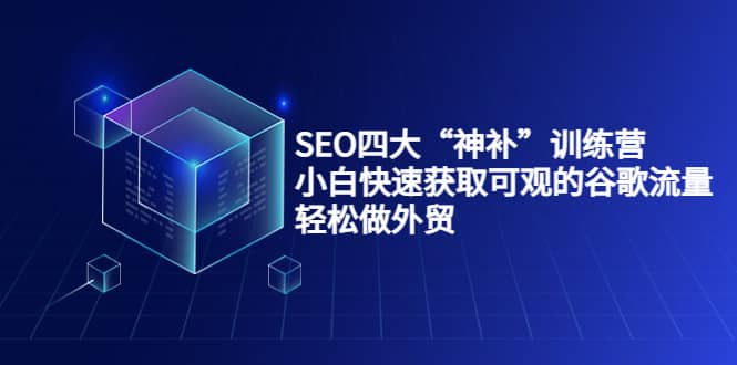 SEO四大“神补”训练营，小白快速获取可观的谷歌流量，轻松做外贸赚米吧-网创项目资源站-副业项目-创业项目-搞钱项目赚米吧