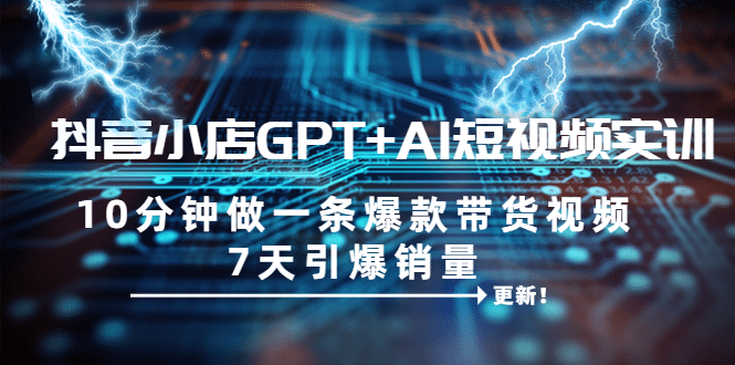 抖音小店GPT+AI短视频实训 10分钟做一条爆款带货视频 7天引爆销量（更新）赚米吧-网创项目资源站-副业项目-创业项目-搞钱项目赚米吧