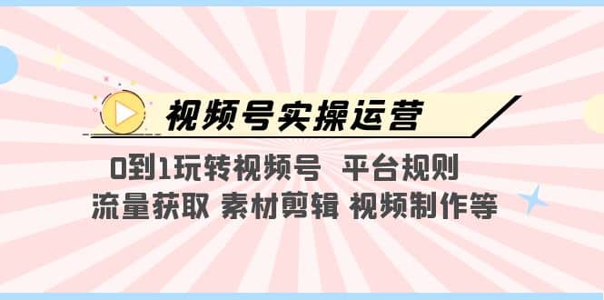 视频号实操运营，0到1玩转视频号 平台规则 流量获取 素材剪辑 视频制作等赚米吧-网创项目资源站-副业项目-创业项目-搞钱项目赚米吧