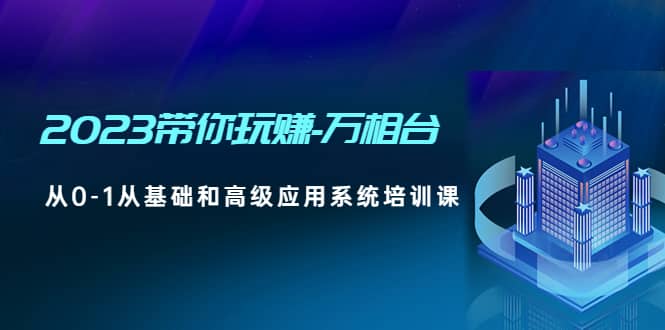 2023带你玩赚-万相台，从0-1从基础和高级应用系统培训课赚米吧-网创项目资源站-副业项目-创业项目-搞钱项目赚米吧