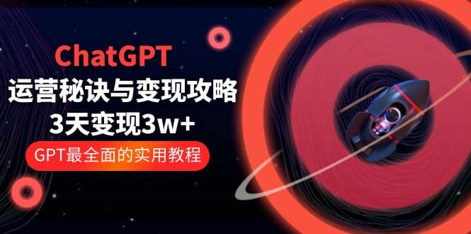 ChatGPT运营-秘诀与变现攻略：3天变现1w+ GPT最全面的实用教程（100节课）赚米吧-网创项目资源站-副业项目-创业项目-搞钱项目赚米吧