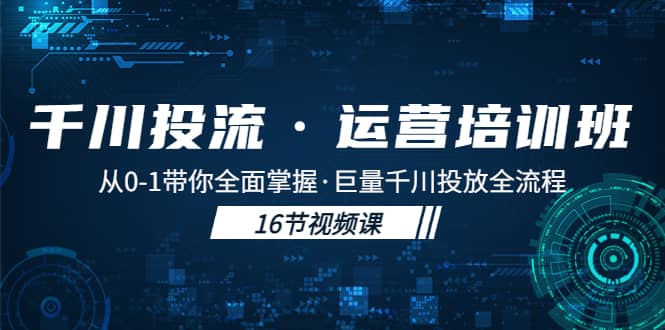 千川投流·运营培训班：从0-1带你全面掌握·巨量千川投放全流程赚米吧-网创项目资源站-副业项目-创业项目-搞钱项目赚米吧