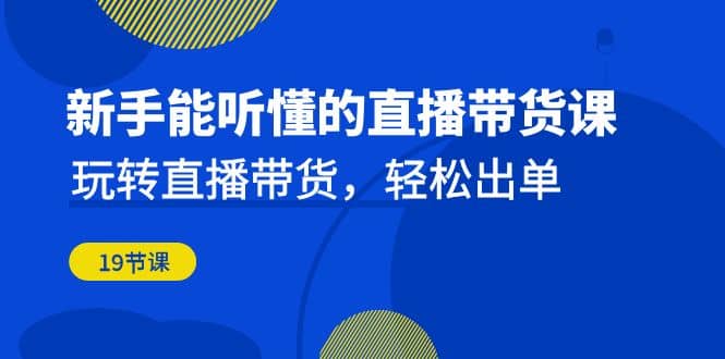 新手能听懂的直播带货课：玩转直播带货，轻松出单（19节课）赚米吧-网创项目资源站-副业项目-创业项目-搞钱项目赚米吧