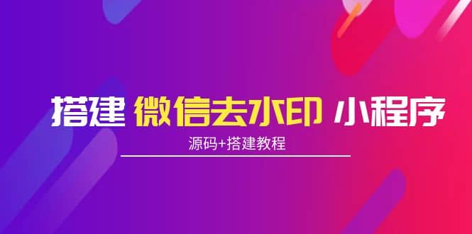 搭建微信去水印小程序 带流量主【源码+搭建教程】赚米吧-网创项目资源站-副业项目-创业项目-搞钱项目赚米吧