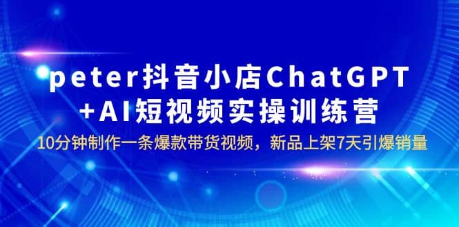 peter抖音小店ChatGPT+AI短视频实训 10分钟做一条爆款带货视频 7天引爆销量赚米吧-网创项目资源站-副业项目-创业项目-搞钱项目赚米吧