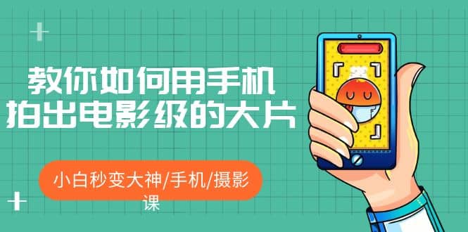 教你如何用手机拍出电影级的大片，小白秒变大神/手机/摄影课赚米吧-网创项目资源站-副业项目-创业项目-搞钱项目赚米吧