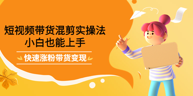 短视频带货混剪实操法，小白也能上手，快速涨粉带货变现赚米吧-网创项目资源站-副业项目-创业项目-搞钱项目赚米吧