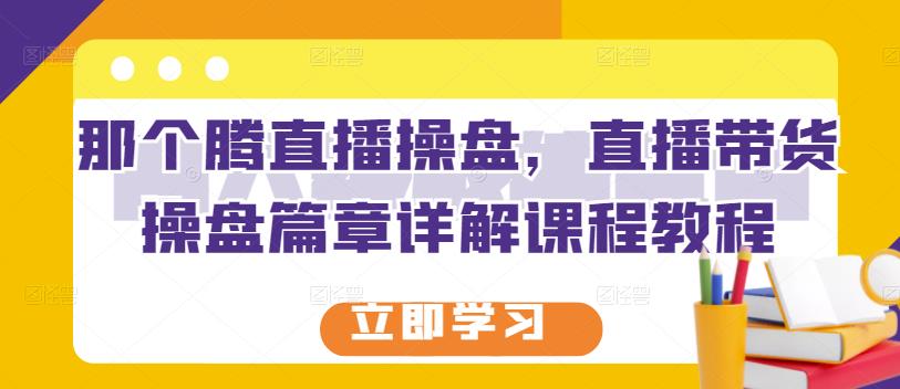 那个腾直播操盘，直播带货操盘篇章详解课程教程赚米吧-网创项目资源站-副业项目-创业项目-搞钱项目赚米吧