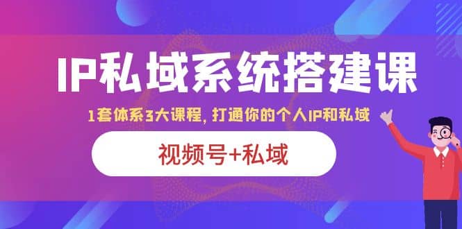 IP私域 系统搭建课，视频号+私域 1套 体系 3大课程，打通你的个人ip私域赚米吧-网创项目资源站-副业项目-创业项目-搞钱项目赚米吧