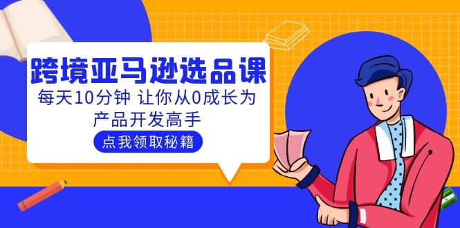 聪明人都在学的跨境亚马逊选品课：每天10分钟 让你从0成长为产品开发高手赚米吧-网创项目资源站-副业项目-创业项目-搞钱项目赚米吧