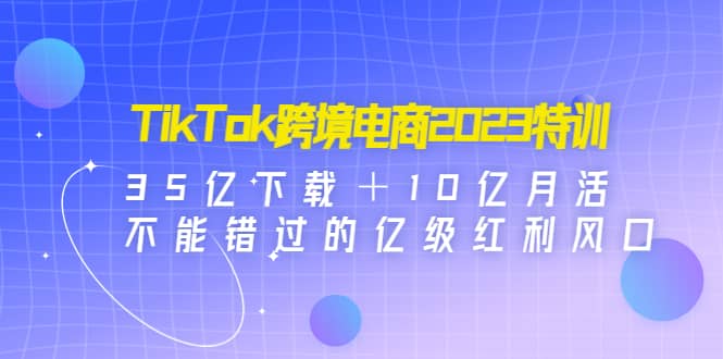 TikTok跨境电商2023特训：35亿下载＋10亿月活，不能错过的亿级红利风口赚米吧-网创项目资源站-副业项目-创业项目-搞钱项目赚米吧