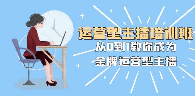运营型主播培训班：从0到1教你成为金牌运营型主播（25节课）赚米吧-网创项目资源站-副业项目-创业项目-搞钱项目赚米吧