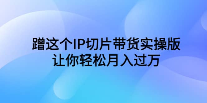 蹭这个IP切片带货实操版，让你轻松月入过万（教程+素材）赚米吧-网创项目资源站-副业项目-创业项目-搞钱项目赚米吧
