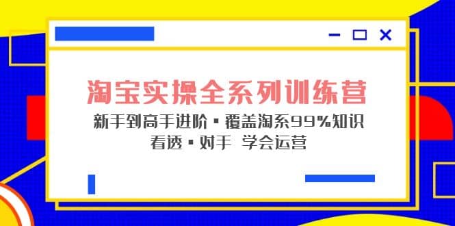 淘宝实操全系列训练营 新手到高手进阶·覆盖·99%知识 看透·对手 学会运营赚米吧-网创项目资源站-副业项目-创业项目-搞钱项目赚米吧