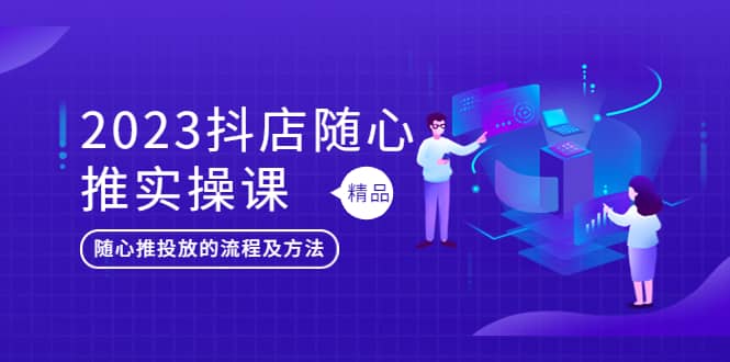 2023抖店随心推实操课，搞懂抖音小店随心推投放的流程及方法赚米吧-网创项目资源站-副业项目-创业项目-搞钱项目赚米吧