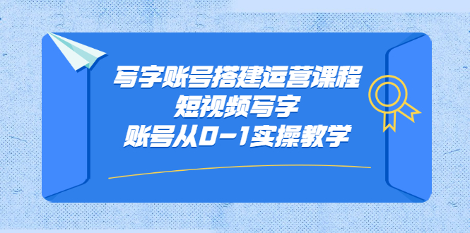 写字账号搭建运营课程，短视频写字账号从0-1实操教学赚米吧-网创项目资源站-副业项目-创业项目-搞钱项目赚米吧