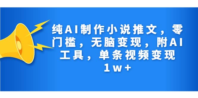 纯AI制作小说推文，零门槛，无脑变现，附AI工具，单条视频变现1w+赚米吧-网创项目资源站-副业项目-创业项目-搞钱项目赚米吧