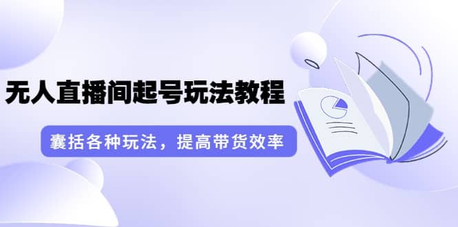 无人直播间起号玩法教程：囊括各种玩法，提高带货效率（17节课）赚米吧-网创项目资源站-副业项目-创业项目-搞钱项目赚米吧