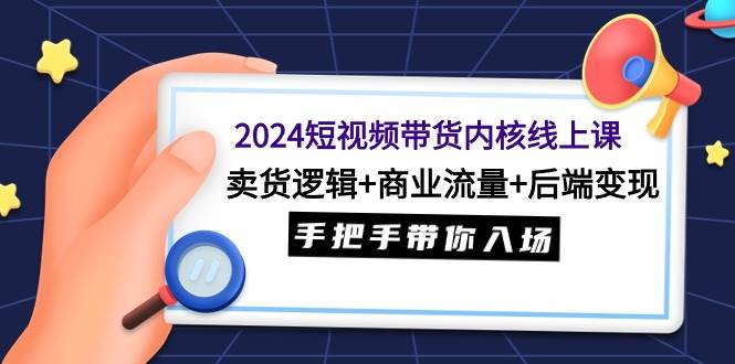 2024短视频带货内核线上课：卖货逻辑+商业流量+后端变现，手把手带你入场赚米吧-网创项目资源站-副业项目-创业项目-搞钱项目赚米吧