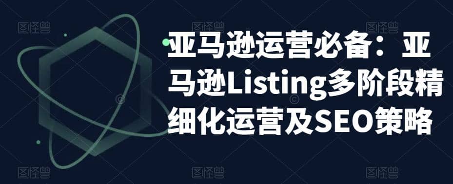 亚马逊2023运营实操：亚马逊Listing多阶段/精细化运营及SEO策略赚米吧-网创项目资源站-副业项目-创业项目-搞钱项目赚米吧