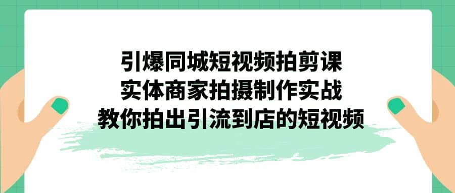引爆同城-短视频拍剪课：实体商家拍摄制作实战，教你拍出引流到店的短视频赚米吧-网创项目资源站-副业项目-创业项目-搞钱项目赚米吧