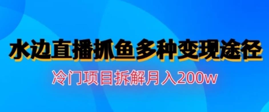 水边直播抓鱼，多种变现途径冷门项目，月入200w拆解【揭秘】赚米吧-网创项目资源站-副业项目-创业项目-搞钱项目赚米吧