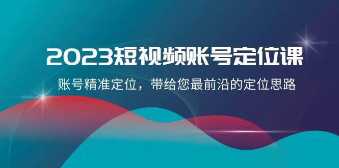 2023短视频账号-定位课，账号精准定位，带给您最前沿的定位思路（21节课）赚米吧-网创项目资源站-副业项目-创业项目-搞钱项目赚米吧