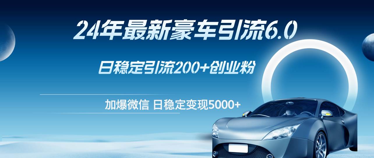 24年最新豪车引流6.0，日引500+创业粉，日稳定变现5000+赚米吧-网创项目资源站-副业项目-创业项目-搞钱项目赚米吧